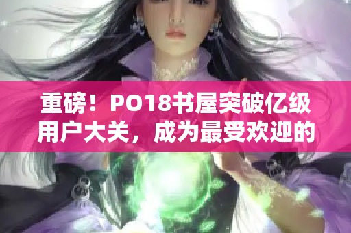 重磅！PO18書屋突破億級用戶大關，成為最受歡迎的免費小說閱讀平臺！