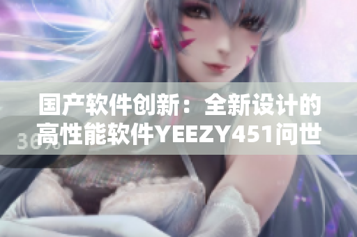 國(guó)產(chǎn)軟件創(chuàng)新：全新設(shè)計(jì)的高性能軟件YEEZY451問(wèn)世