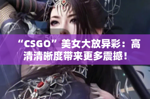 “CSGO”美女大放異彩：高清清晰度帶來(lái)更多震撼！