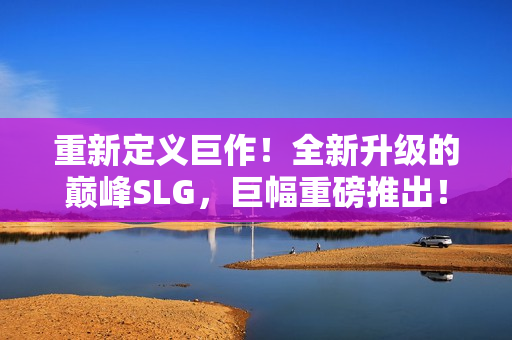 重新定義巨作！全新升級的巔峰SLG，巨幅重磅推出！體驗全球首個安卓版本！