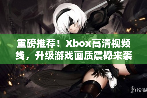 重磅推薦！Xbox高清視頻線，升級(jí)游戲畫質(zhì)震撼來(lái)襲