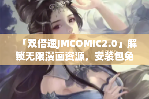 「雙倍速JMCOMIC2.0」解鎖無限漫畫資源，安裝包免費(fèi)領(lǐng)取