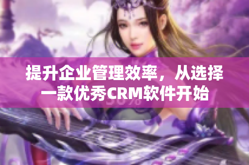 提升企業(yè)管理效率，從選擇一款優(yōu)秀CRM軟件開(kāi)始