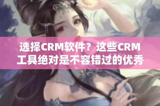 選擇CRM軟件？這些CRM工具絕對是不容錯過的優(yōu)秀選擇！