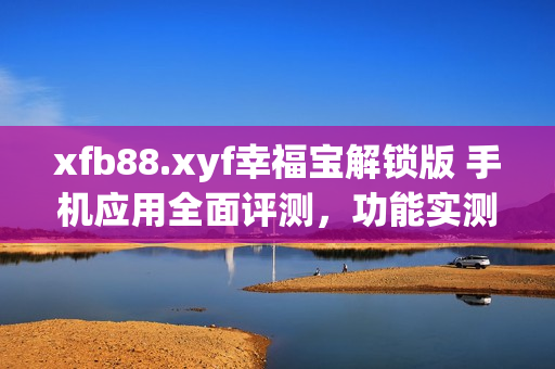 xfb88.xyf幸福寶解鎖版 手機(jī)應(yīng)用全面評(píng)測(cè)，功能實(shí)測(cè)細(xì)節(jié)曝光