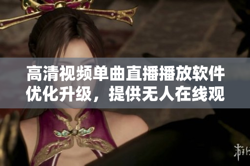 高清視頻單曲直播播放軟件優(yōu)化升級，提供無人在線觀看服務(wù)