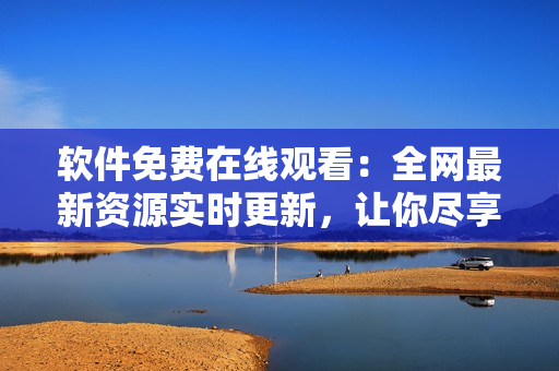 軟件免費(fèi)在線觀看：全網(wǎng)最新資源實(shí)時(shí)更新，讓你盡享高品質(zhì)服務(wù)！