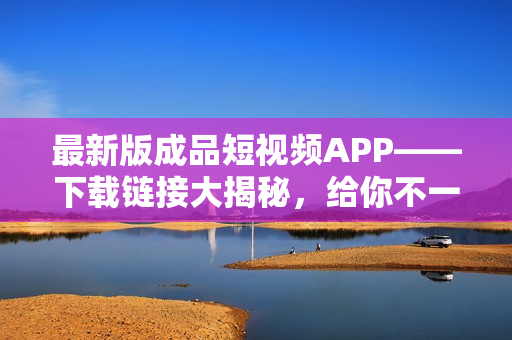 最新版成品短視頻APP——下載鏈接大揭秘，給你不一樣的視頻創(chuàng)作體驗(yàn)！