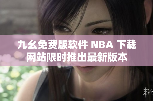 九幺免費(fèi)版軟件 NBA 下載網(wǎng)站限時(shí)推出最新版本