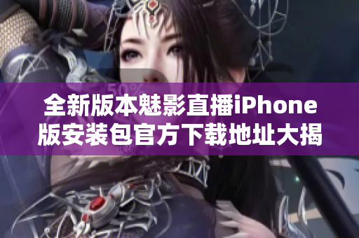 全新版本魅影直播iPhone版安裝包官方下載地址大揭秘