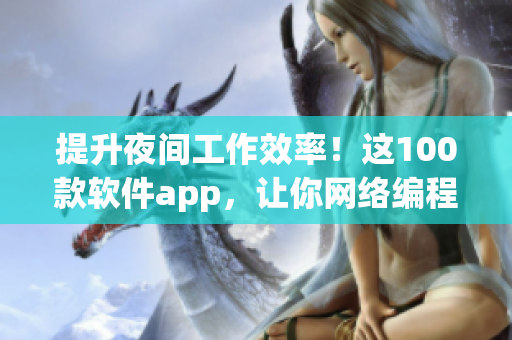 提升夜間工作效率！這100款軟件app，讓你網(wǎng)絡(luò)編程不再困難