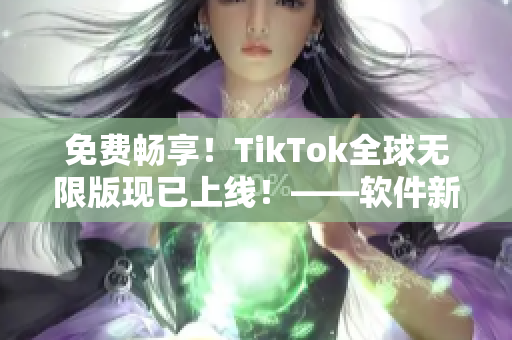 免費暢享！TikTok全球無限版現(xiàn)已上線！——軟件新聞報道