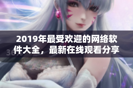 2019年最受歡迎的網(wǎng)絡(luò)軟件大全，最新在線觀看分享！