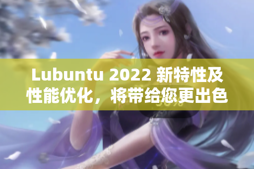 Lubuntu 2022 新特性及性能優(yōu)化，將帶給您更出色的軟件體驗(yàn)！