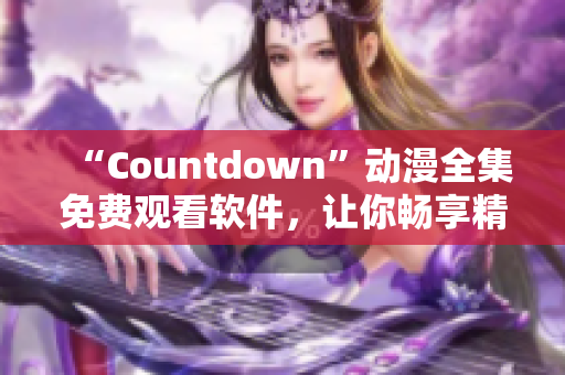 “Countdown”動(dòng)漫全集免費(fèi)觀看軟件，讓你暢享精彩動(dòng)漫世界！