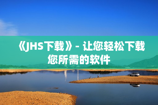 《JHS下載》- 讓您輕松下載您所需的軟件