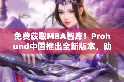 免費獲取MBA智庫！Prohund中國推出全新版本，助力網(wǎng)絡(luò)軟件專業(yè)人士深度學(xué)習(xí)