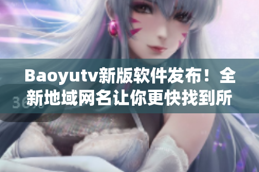 Baoyutv新版軟件發(fā)布！全新地域網(wǎng)名讓你更快找到所需信息！