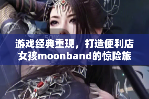 游戲經(jīng)典重現(xiàn)，打造便利店女孩moonband的驚險(xiǎn)旅程