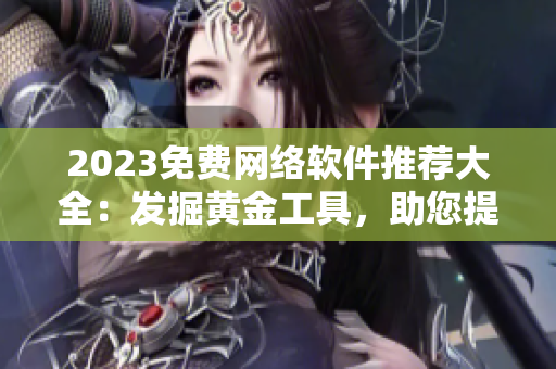 2023免費(fèi)網(wǎng)絡(luò)軟件推薦大全：發(fā)掘黃金工具，助您提升工作效率與品質(zhì)