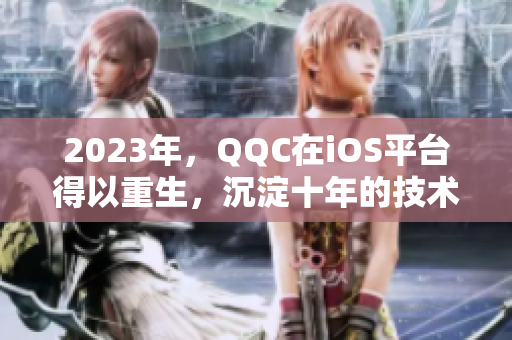 2023年，QQC在iOS平臺(tái)得以重生，沉淀十年的技術(shù)將呈現(xiàn)全新的面貌