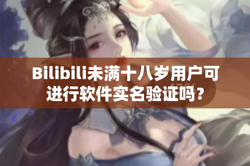 Bilibili未滿十八歲用戶可進行軟件實名驗證嗎？