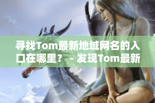 尋找Tom最新地域網(wǎng)名的入口在哪里？ - 發(fā)現(xiàn)Tom最新地域網(wǎng)名的方式