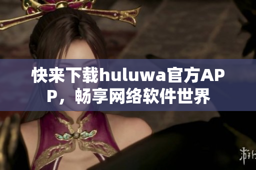 快來下載huluwa官方APP，暢享網(wǎng)絡(luò)軟件世界