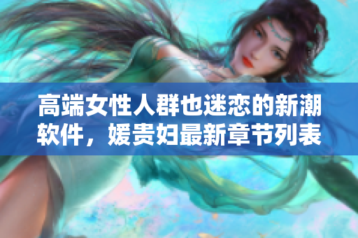 高端女性人群也迷戀的新潮軟件，媛貴婦最新章節(jié)列表發(fā)布