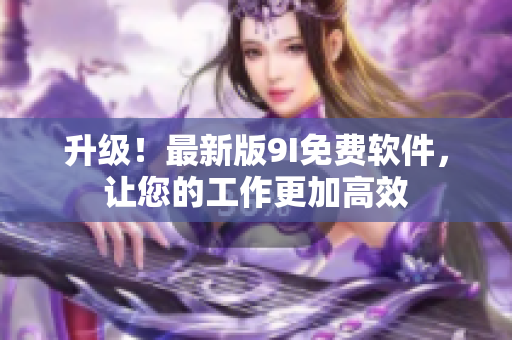 升級！最新版9I免費軟件，讓您的工作更加高效