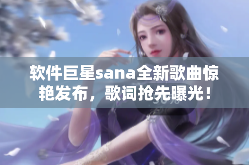 軟件巨星sana全新歌曲驚艷發(fā)布，歌詞搶先曝光！