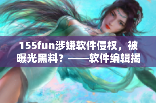 155fun涉嫌軟件侵權(quán)，被曝光黑料？——軟件編輯揭露事件真相