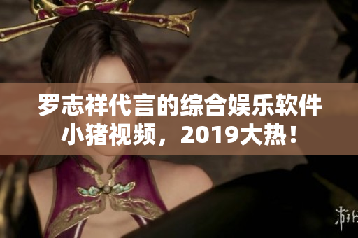 羅志祥代言的綜合娛樂(lè)軟件小豬視頻，2019大熱！