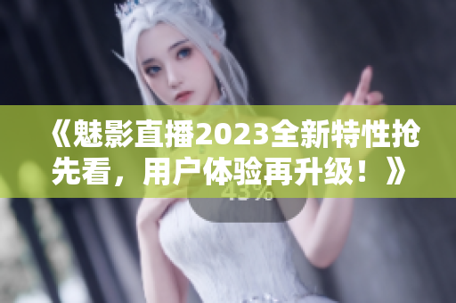 《魅影直播2023全新特性搶先看，用戶體驗再升級！》