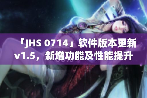 「JHS 0714」軟件版本更新v1.5，新增功能及性能提升！