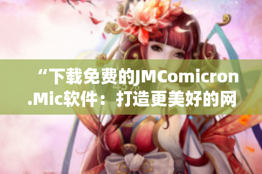 “下載免費(fèi)的JMComicron.Mic軟件：打造更美好的網(wǎng)絡(luò)閱讀體驗(yàn)”