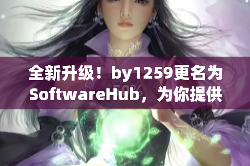 全新升級！by1259更名為SoftwareHub，為你提供最全面的軟件資源！