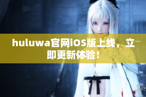 huluwa官網(wǎng)iOS版上線，立即更新體驗！