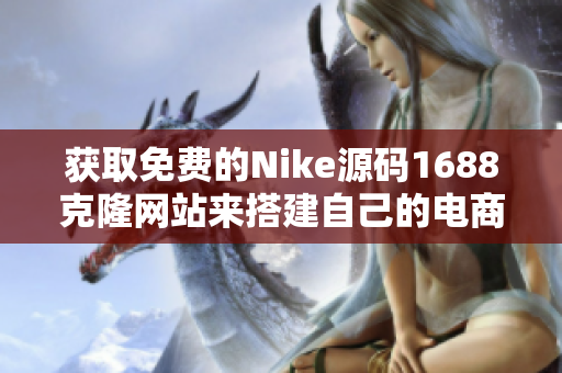 獲取免費的Nike源碼1688克隆網(wǎng)站來搭建自己的電商平臺