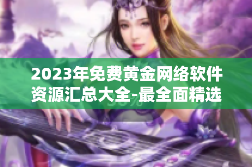 2023年免費黃金網(wǎng)絡軟件資源匯總大全-最全面精選！