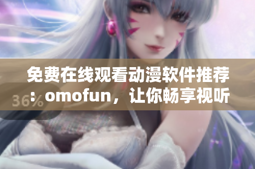 免費(fèi)在線觀看動(dòng)漫軟件推薦：omofun，讓你暢享視聽(tīng)盛宴