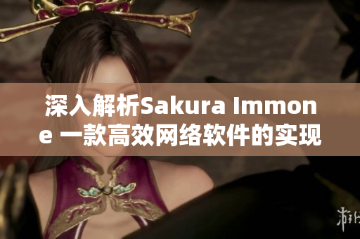 深入解析Sakura Immone 一款高效網(wǎng)絡(luò)軟件的實(shí)現(xiàn)原理與優(yōu)勢介紹