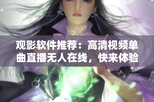 觀影軟件推薦：高清視頻單曲直播無人在線，快來體驗最新直播軟件吧