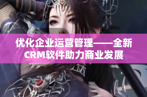 優(yōu)化企業(yè)運(yùn)營(yíng)管理——全新CRM軟件助力商業(yè)發(fā)展