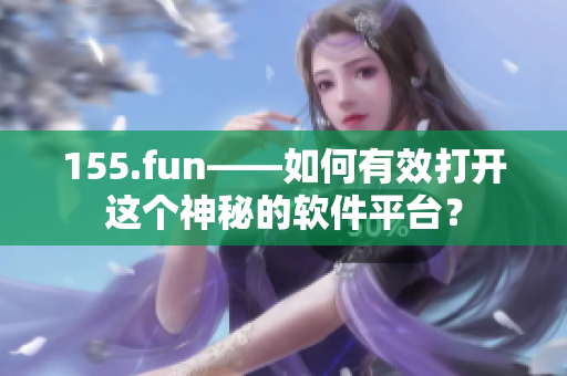 155.fun——如何有效打開這個神秘的軟件平臺？