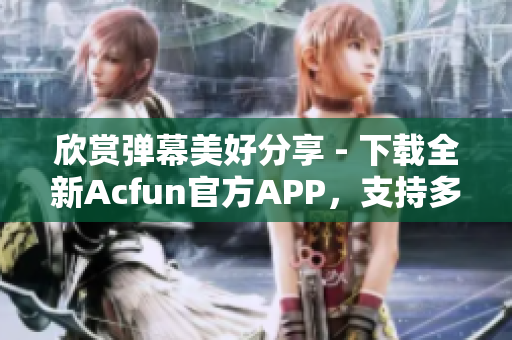 欣賞彈幕美好分享 - 下載全新Acfun官方APP，支持多終端同步觀看