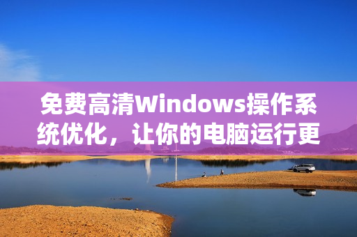 免費(fèi)高清Windows操作系統(tǒng)優(yōu)化，讓你的電腦運(yùn)行更快！