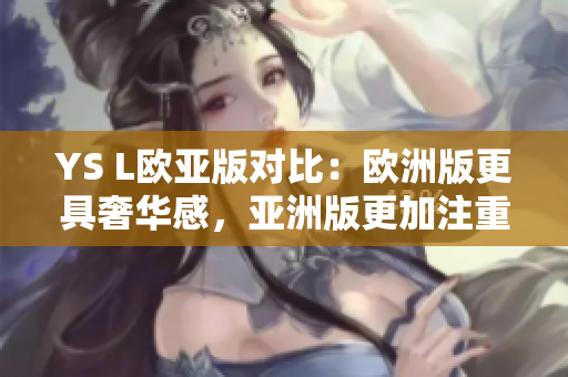 YS L歐亞版對(duì)比：歐洲版更具奢華感，亞洲版更加注重細(xì)節(jié)設(shè)計(jì)