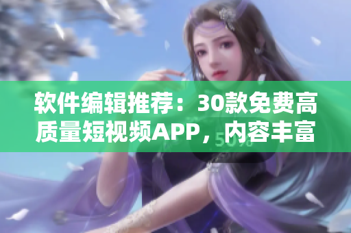 軟件編輯推薦：30款免費(fèi)高質(zhì)量短視頻APP，內(nèi)容豐富、人性化設(shè)計(jì)