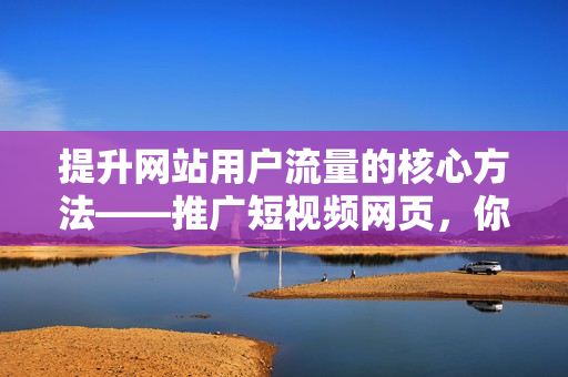 提升網(wǎng)站用戶流量的核心方法——推廣短視頻網(wǎng)頁(yè)，你必須知道這些！